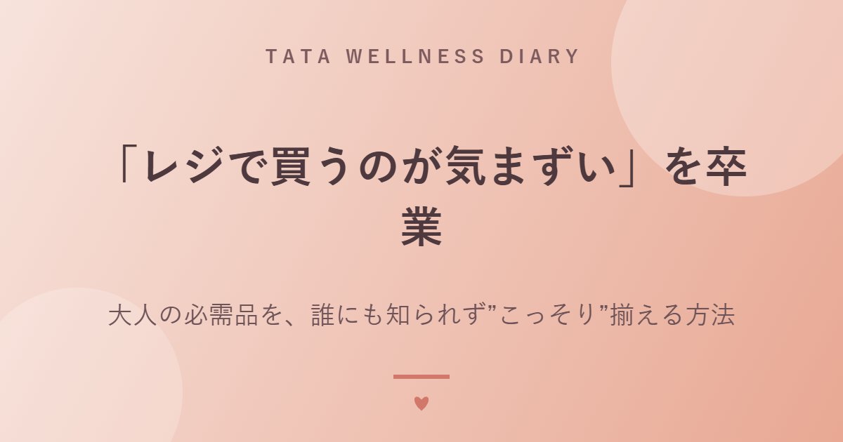 「レジで買うのが気まずい」を卒業｜大人の必需品を、誰にも知られず”こっそり”揃える方法