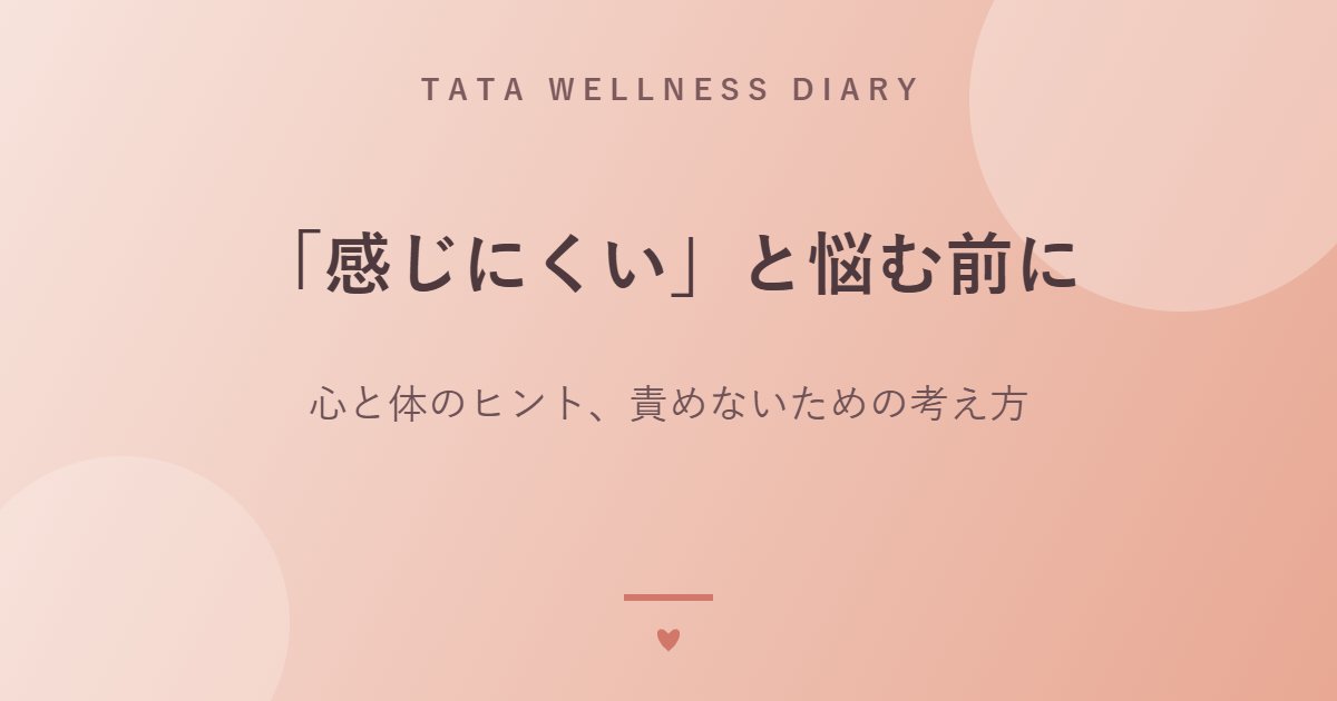 「感じにくい」と悩む前に｜心と体のヒント、責めないための考え方