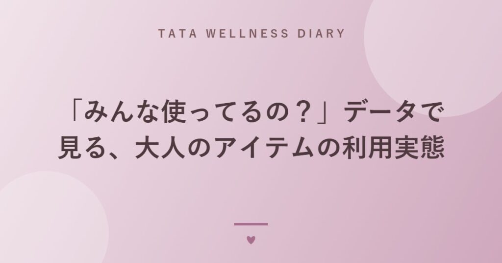 「みんな使ってるの？」データで見る、大人のアイテムの利用実態